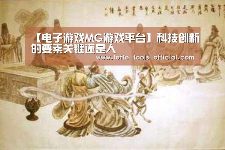 【电子游戏MG游戏平台】科技创新的要素关键还是人(图2) 电子游戏MG