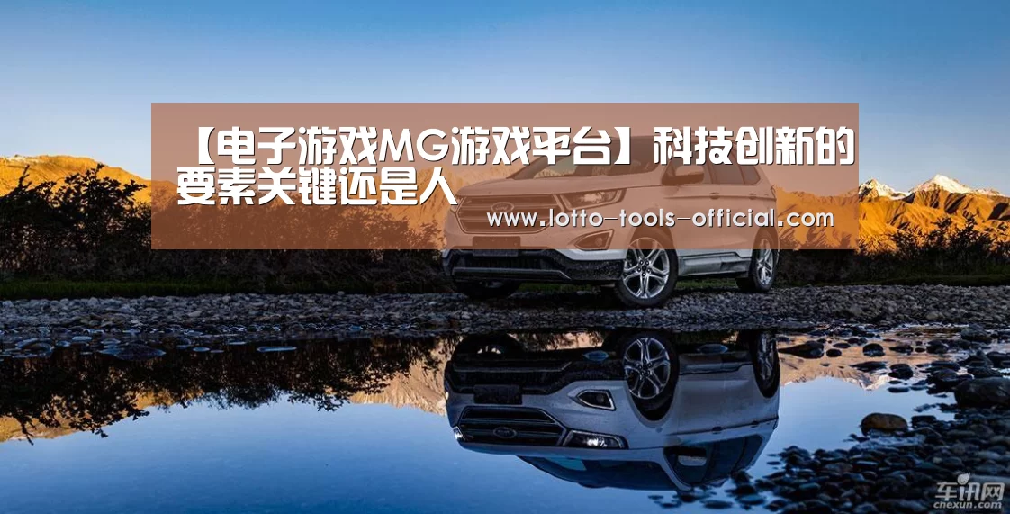 【电子游戏MG游戏平台】科技创新的要素关键还是人(图1) 电子游戏MG游戏平台