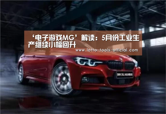 ‘电子游戏MG’解读:5月份工业生产继续小幅回升(图4) 电子游戏MGAPP下载