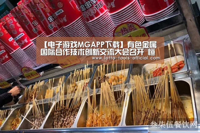 【电子游戏MGAPP下载】有色金属国际合作技术创新交流大会召开 恒邦股份科技强企再迈重大步伐(图3) 电子游戏MGAPP下载