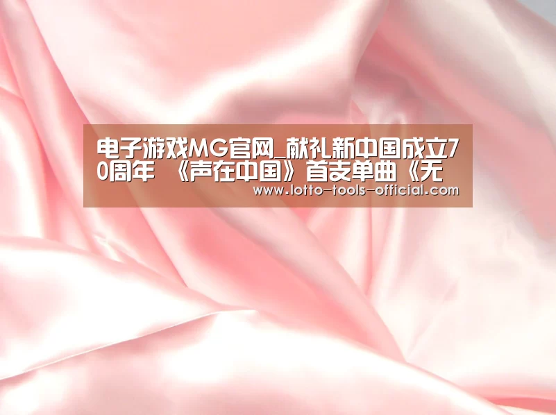 电子游戏MG官网_献礼新中国成立70周年 《声在中国》首支单曲《无限》上线酷我音乐(图2) 电子游戏MGAPP下载