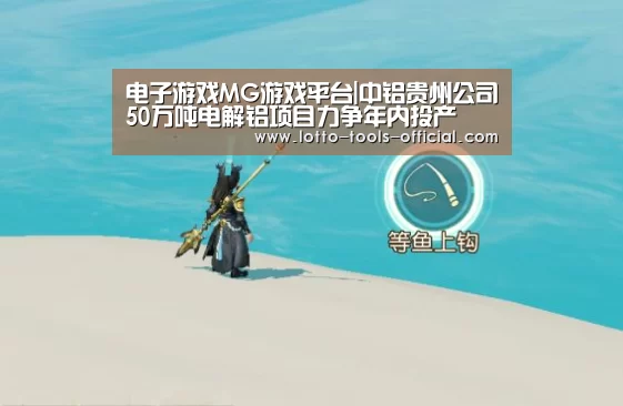 电子游戏MG游戏平台|中铝贵州公司50万吨电解铝项目力争年内投产(图3) 电子游戏MG官网