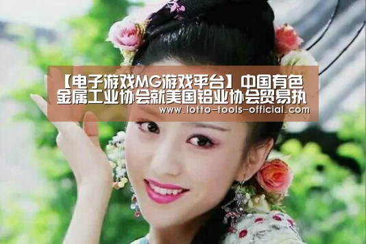 【电子游戏MG游戏平台】中国有色金属工业协会就美国铝业协会贸易执法工作组及其成员对我输美铝箔提起反倾销和反补贴调查申请发表声明(图1) 电子游戏MG